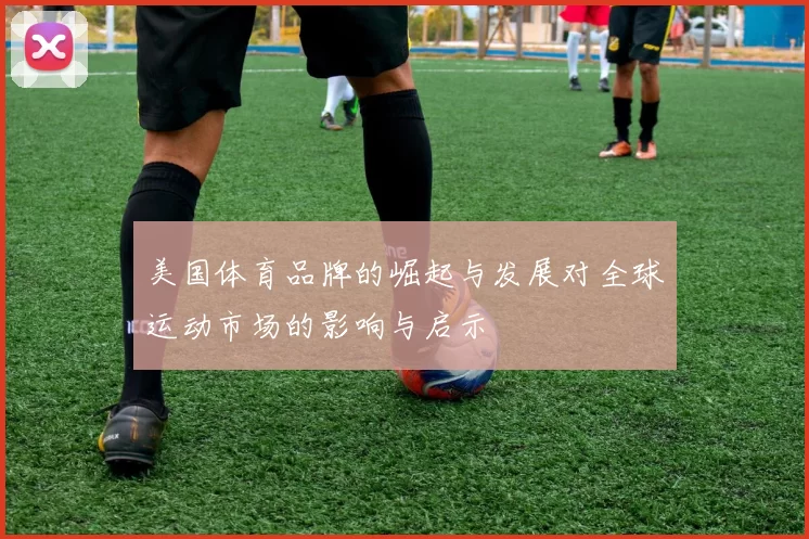美国体育品牌的崛起与发展对全球运动市场的影响与启示