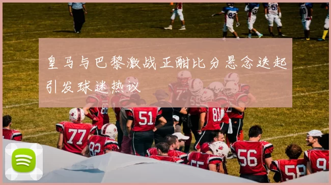 皇马与巴黎激战正酣比分悬念迭起引发球迷热议