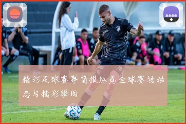 精彩足球赛事简报纵览全球赛场动态与精彩瞬间