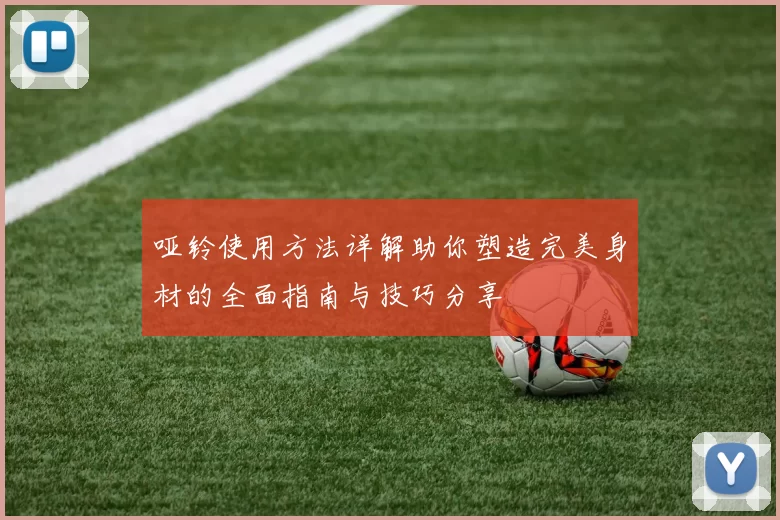 哑铃使用方法详解助你塑造完美身材的全面指南与技巧分享