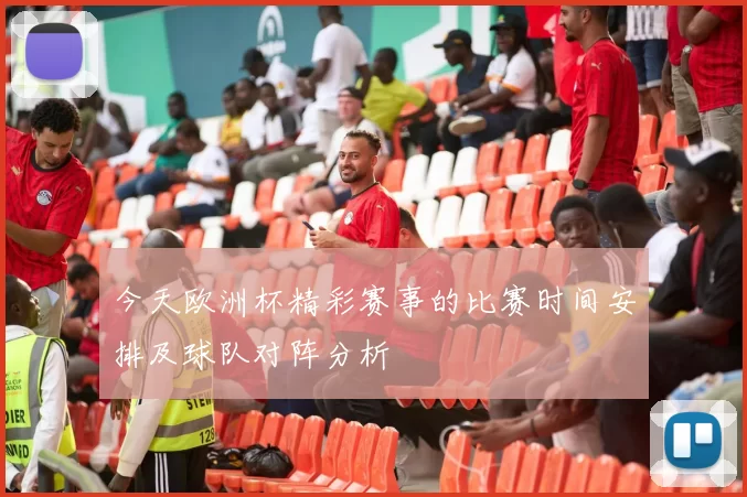 今天欧洲杯精彩赛事的比赛时间安排及球队对阵分析