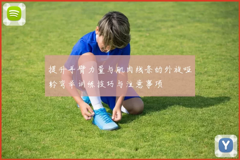 提升手臂力量与肌肉线条的外旋哑铃弯举训练技巧与注意事项