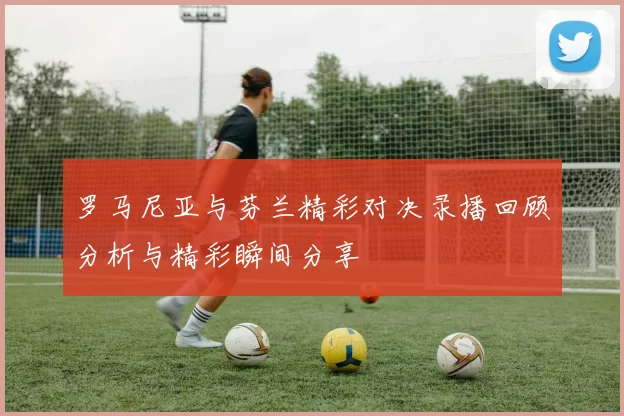 罗马尼亚与芬兰精彩对决录播回顾分析与精彩瞬间分享