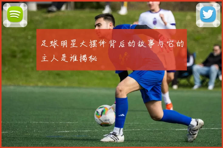 足球明星大摆件背后的故事与它的主人是谁揭秘