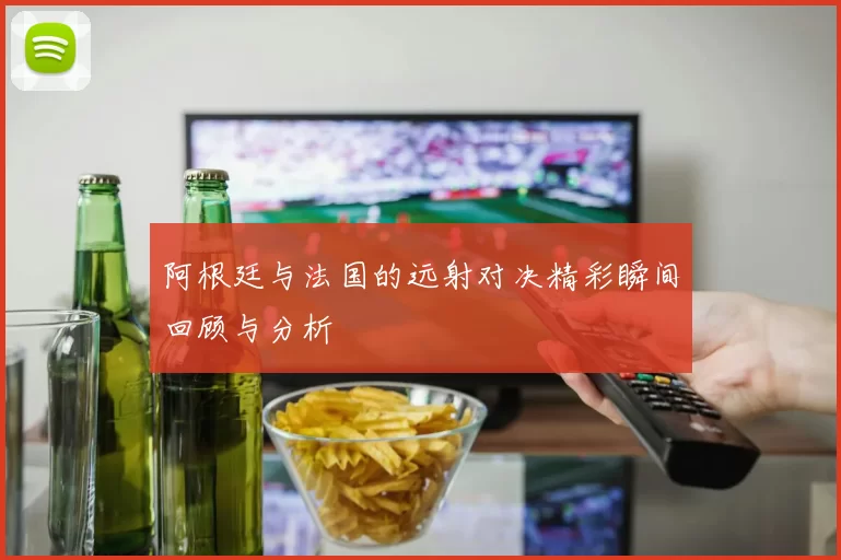 阿根廷与法国的远射对决精彩瞬间回顾与分析