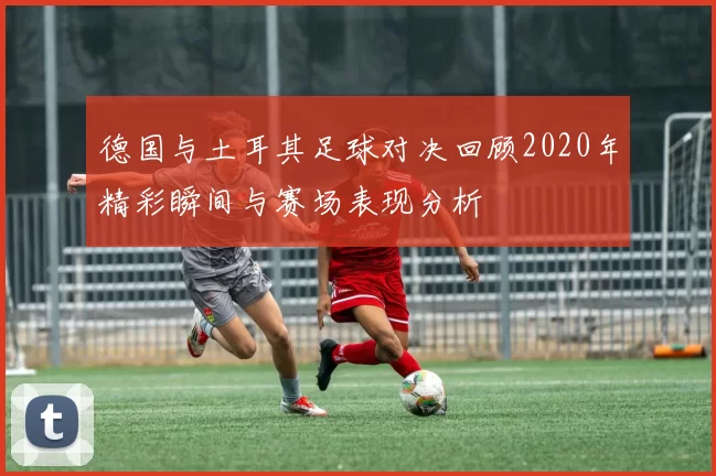 德国与土耳其足球对决回顾2020年精彩瞬间与赛场表现分析
