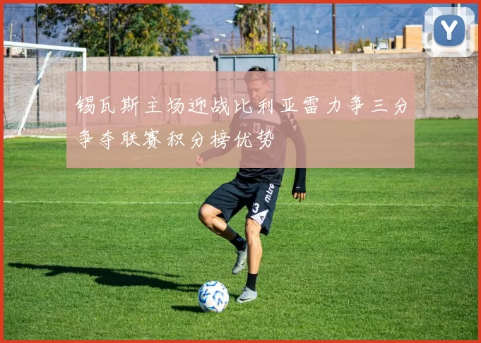 锡瓦斯主场迎战比利亚雷力争三分争夺联赛积分榜优势