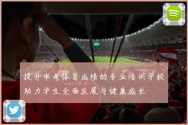 提升中考体育成绩的专业培训学校助力学生全面发展与健康成长