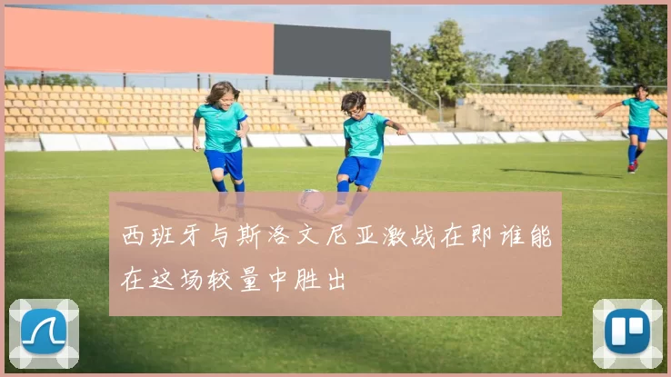 西班牙与斯洛文尼亚激战在即谁能在这场较量中胜出